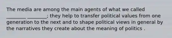 The media are among the main agents of what we called ________ ________; they help to transfer political values from one generation to the next and to shape political views in general by the narratives they create about the meaning of politics .