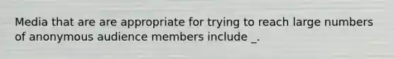 Media that are are appropriate for trying to reach large numbers of anonymous audience members include _.