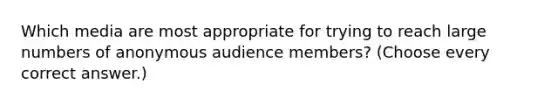 Which media are most appropriate for trying to reach large numbers of anonymous audience members? (Choose every correct answer.)