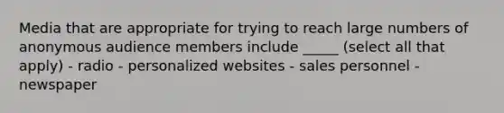 Media that are appropriate for trying to reach large numbers of anonymous audience members include _____ (select all that apply) - radio - personalized websites - sales personnel - newspaper