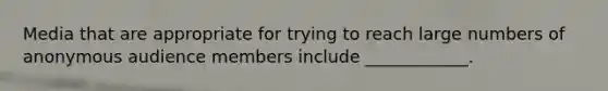 Media that are appropriate for trying to reach large numbers of anonymous audience members include ____________.