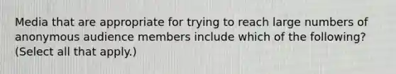 Media that are appropriate for trying to reach large numbers of anonymous audience members include which of the following? (Select all that apply.)