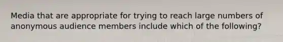 Media that are appropriate for trying to reach large numbers of anonymous audience members include which of the following?