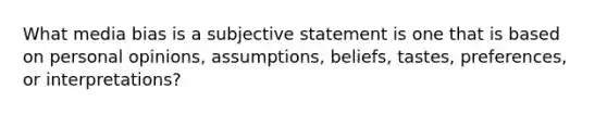 What media bias is a subjective statement is one that is based on personal opinions, assumptions, beliefs, tastes, preferences, or interpretations?