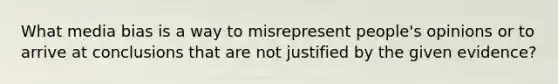 What media bias is a way to misrepresent people's opinions or to arrive at conclusions that are not justified by the given evidence?