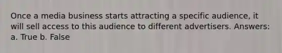 Once a media business starts attracting a specific audience, it will sell access to this audience to different advertisers. Answers: a. True b. False