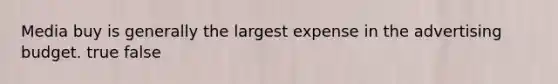 Media buy is generally the largest expense in the advertising budget. true false