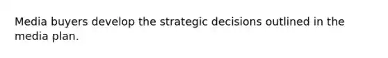 Media buyers develop the strategic decisions outlined in the media plan.