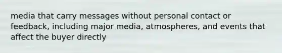 media that carry messages without personal contact or feedback, including major media, atmospheres, and events that affect the buyer directly