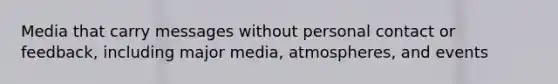 Media that carry messages without personal contact or feedback, including major media, atmospheres, and events