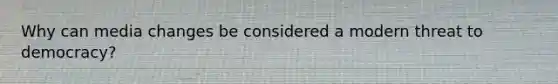 Why can media changes be considered a modern threat to democracy?