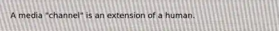 A media "channel" is an extension of a human.