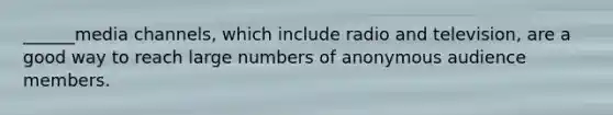 ______media channels, which include radio and television, are a good way to reach large numbers of anonymous audience members.