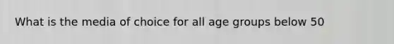What is the media of choice for all age groups below 50
