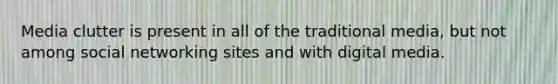 Media clutter is present in all of the traditional media, but not among social networking sites and with digital media.