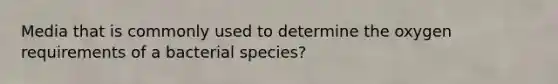 Media that is commonly used to determine the oxygen requirements of a bacterial species?