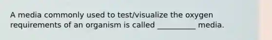 A media commonly used to test/visualize the oxygen requirements of an organism is called __________ media.