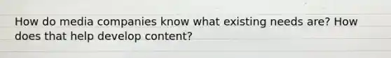 How do media companies know what existing needs are? How does that help develop content?