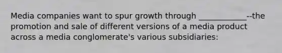 Media companies want to spur growth through ____________--the promotion and sale of different versions of a media product across a media conglomerate's various subsidiaries: