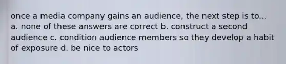 once a media company gains an audience, the next step is to... a. none of these answers are correct b. construct a second audience c. condition audience members so they develop a habit of exposure d. be nice to actors