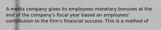 A media company gives its employees monetary bonuses at the end of the company's fiscal year based on employees' contribution to the firm's financial success. This is a method of