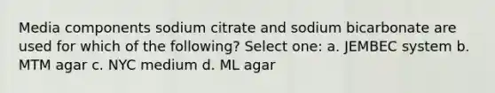 Media components sodium citrate and sodium bicarbonate are used for which of the following? Select one: a. JEMBEC system b. MTM agar c. NYC medium d. ML agar