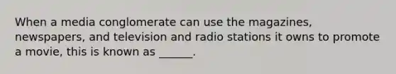 When a media conglomerate can use the magazines, newspapers, and television and radio stations it owns to promote a movie, this is known as ______.