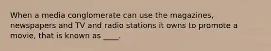 When a media conglomerate can use the magazines, newspapers and TV and radio stations it owns to promote a movie, that is known as ____.