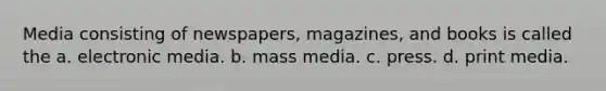 Media consisting of newspapers, magazines, and books is called the a. electronic media. b. mass media. c. press. d. print media.