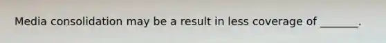 Media consolidation may be a result in less coverage of _______.