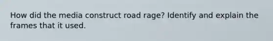 How did the media construct road rage? Identify and explain the frames that it used.