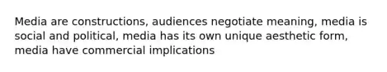 Media are constructions, audiences negotiate meaning, media is social and political, media has its own unique aesthetic form, media have commercial implications