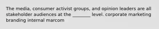 The media, consumer activist groups, and opinion leaders are all stakeholder audiences at the ________ level. corporate marketing branding internal marcom