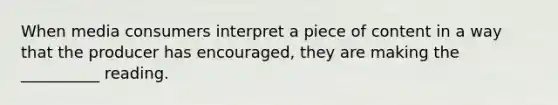 When media consumers interpret a piece of content in a way that the producer has encouraged, they are making the __________ reading.