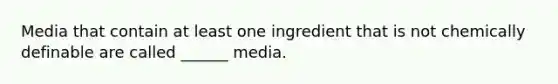 Media that contain at least one ingredient that is not chemically definable are called ______ media.