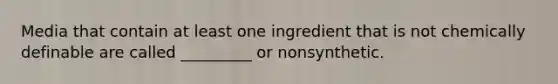 Media that contain at least one ingredient that is not chemically definable are called _________ or nonsynthetic.