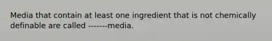 Media that contain at least one ingredient that is not chemically definable are called -------media.