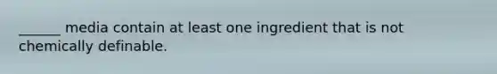 ______ media contain at least one ingredient that is not chemically definable.