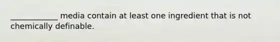 ____________ media contain at least one ingredient that is not chemically definable.
