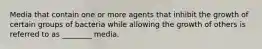 Media that contain one or more agents that inhibit the growth of certain groups of bacteria while allowing the growth of others is referred to as ________ media.