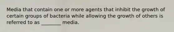 Media that contain one or more agents that inhibit the growth of certain groups of bacteria while allowing the growth of others is referred to as ________ media.