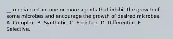 __ media contain one or more agents that inhibit the growth of some microbes and encourage the growth of desired microbes. A. Complex. B. Synthetic. C. Enriched. D. Differential. E. Selective.