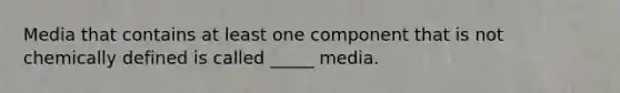 Media that contains at least one component that is not chemically defined is called _____ media.