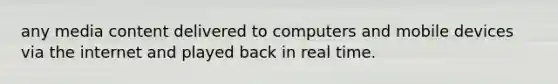 any media content delivered to computers and mobile devices via the internet and played back in real time.