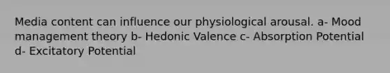 Media content can influence our physiological arousal. a- Mood management theory b- Hedonic Valence c- Absorption Potential d- Excitatory Potential