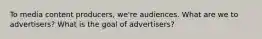 To media content producers, we're audiences. What are we to advertisers? What is the goal of advertisers?