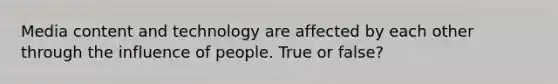 Media content and technology are affected by each other through the influence of people. True or false?