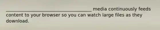 ______________________________________ media continuously feeds content to your browser so you can watch large files as they download.