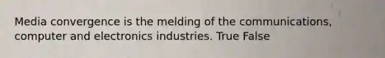 Media convergence is the melding of the communications, computer and electronics industries. True False