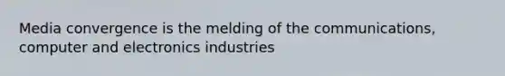 Media convergence is the melding of the communications, computer and electronics industries